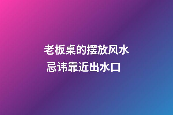 老板桌的摆放风水 忌讳靠近出水口